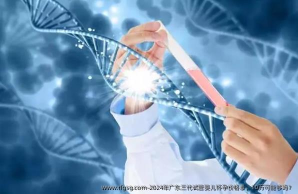 2024年广东三代试管婴儿怀孕价格表，10万可能够吗？