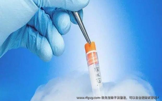 我先生精子质量差，可以去合肥做试管吗？