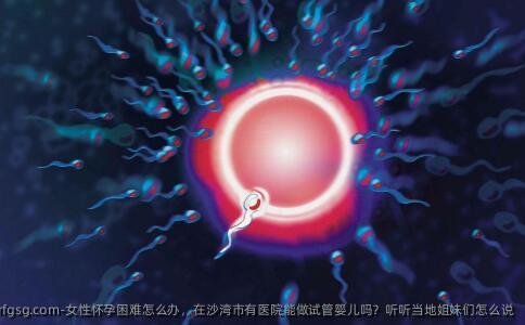 女性怀孕困难怎么办，在沙湾市有医院能做试管婴儿吗？听听当地姐妹们怎么说