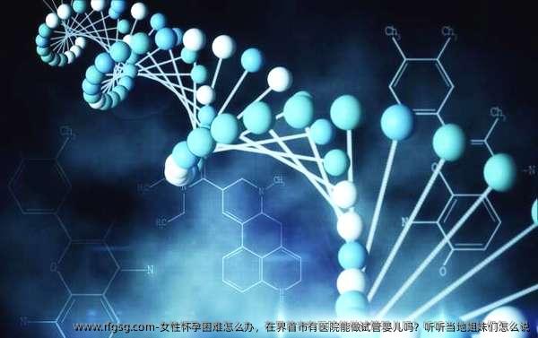 女性怀孕困难怎么办，在界首市有医院能做试管婴儿吗？听听当地姐妹们怎么说