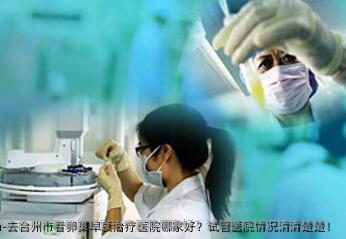 去台州市看卵巢早衰治疗医院哪家好？试管医院情况清清楚楚！