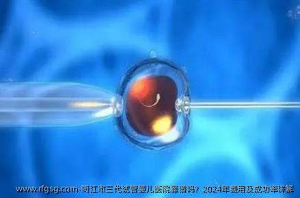 同江市三代试管婴儿医院靠谱吗？2024年费用及成功率详解