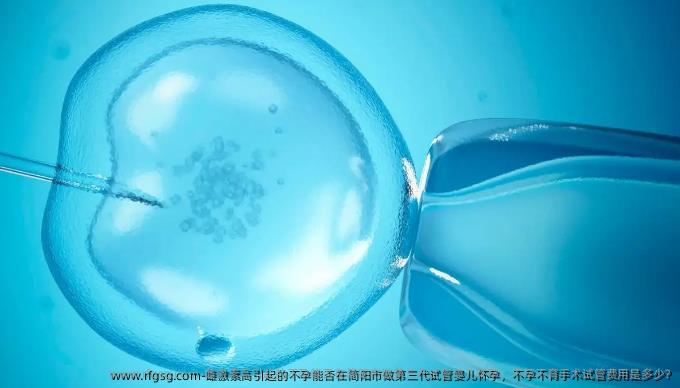 雌激素高引起的不孕能否在简阳市做第三代试管婴儿怀孕，不孕不育手术试管费用是多少?