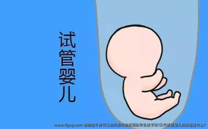 弱精症不育可以去丹阳市做试管助孕生孩子吗?三代试管婴儿的前提是什么?