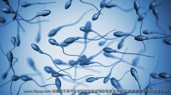 弱精症不育可以去邯郸市做试管助孕生孩子吗?三代试管婴儿的前提是什么?
