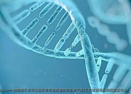 弱精症不育可以去苏州市做试管助孕生孩子吗?三代试管婴儿的前提是什么?