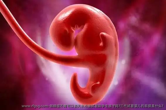 弱精症不育可以去天水市做试管助孕生孩子吗?三代试管婴儿的前提是什么?