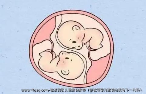 做试管婴儿眼睛会遗传（做试管婴儿眼睛会遗传下一代吗）