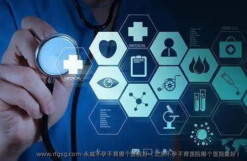 永城不孕不育哪个医院好（北京不孕不育医院哪个医院最好）