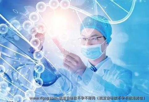 脱发会导致不孕不育吗（脱发会导致不孕不育吗男性）
