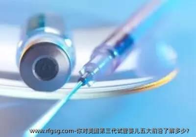 你对美国第三代试管婴儿五大前沿了解多少？