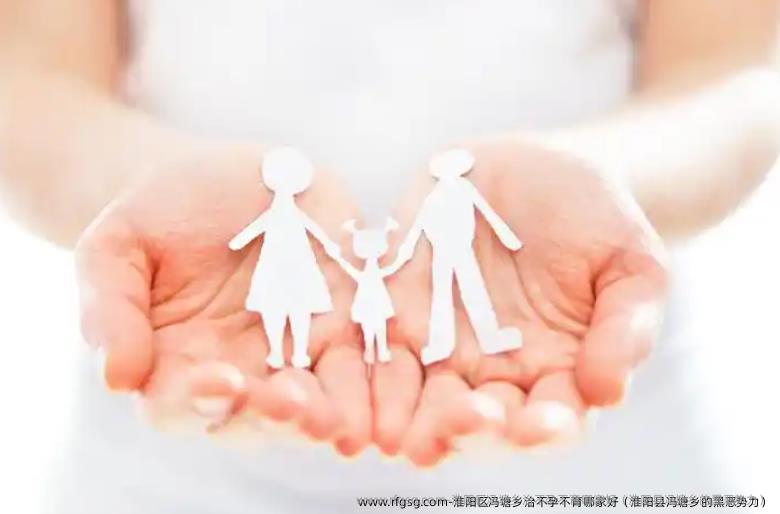 淮阳区冯塘乡治不孕不育哪家好（淮阳县冯塘乡的黑恶势力）