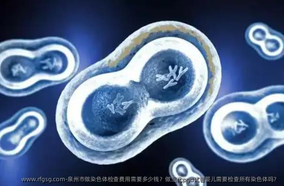 泉州市做染色体检查费用需要多少钱？做三代pgd试管婴儿需要检查所有染色体吗？