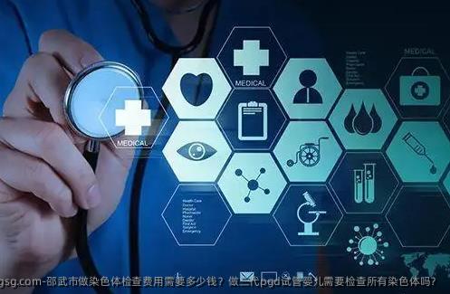 邵武市做染色体检查费用需要多少钱？做三代pgd试管婴儿需要检查所有染色体吗？