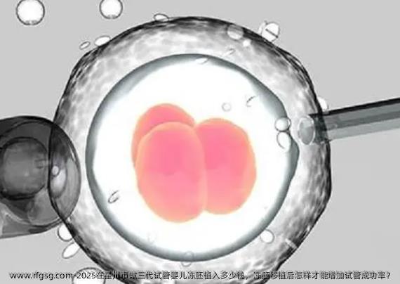 2025在霍州市做三代试管婴儿冻胚植入多少钱，冻胚移植后怎样才能增加试管成功率？