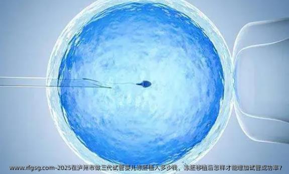 2025在泸州市做三代试管婴儿冻胚植入多少钱，冻胚移植后怎样才能增加试管成功率？
