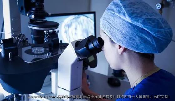 腾冲市试管婴儿医院十强排名参考！附腾冲市十大试管婴儿医院实例！