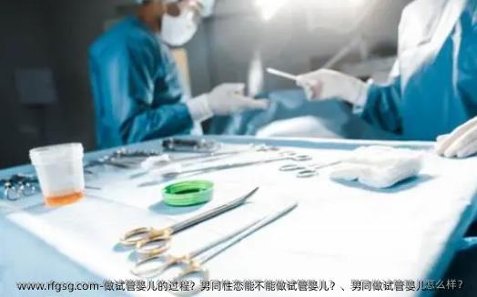 做试管婴儿的过程？男同性恋能不能做试管婴儿？、男同做试管婴儿怎么样？