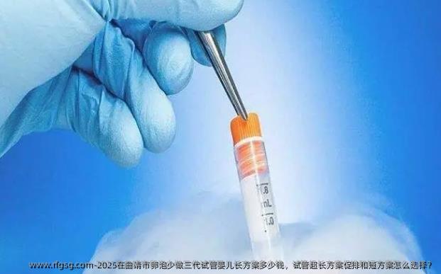 2025在曲靖市卵泡少做三代试管婴儿长方案多少钱，试管超长方案促排和短方案怎么选择？