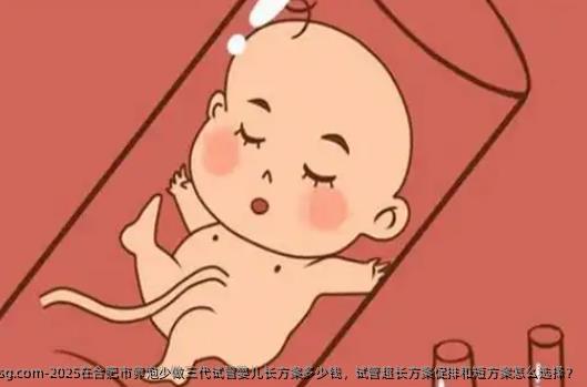2025在合肥市卵泡少做三代试管婴儿长方案多少钱，试管超长方案促排和短方案怎么选择？