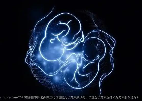 2025在莱阳市卵泡少做三代试管婴儿长方案多少钱，试管超长方案促排和短方案怎么选择？