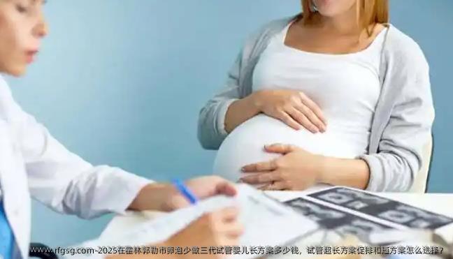 2025在霍林郭勒市卵泡少做三代试管婴儿长方案多少钱，试管超长方案促排和短方案怎么选择？
