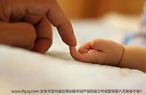 女性子宫内膜过厚赤峰市妇产医院做三代试管预算八万块够不够？