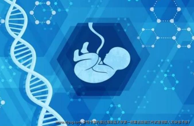 女性子宫内膜过厚南昌大学第一附属医院做三代试管预算八万块够不够？