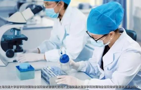 上海交通大学医学院附属瑞金医院做试管婴儿贵吗？上海交通大学医学院附属瑞金医院做试管需要花多少钱？