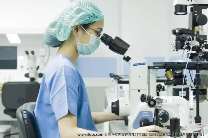 女性子宫内膜过厚江门市妇幼保健院做三代试管预算八万块够不够？