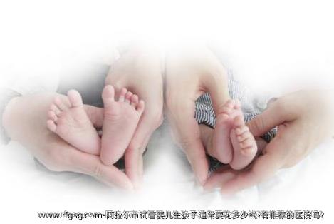 阿拉尔市试管婴儿生孩子通常要花多少钱?有推荐的医院吗？