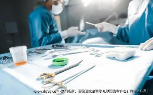 热门报道：泰国三代试管婴儿基因筛查什么？有什么作用？