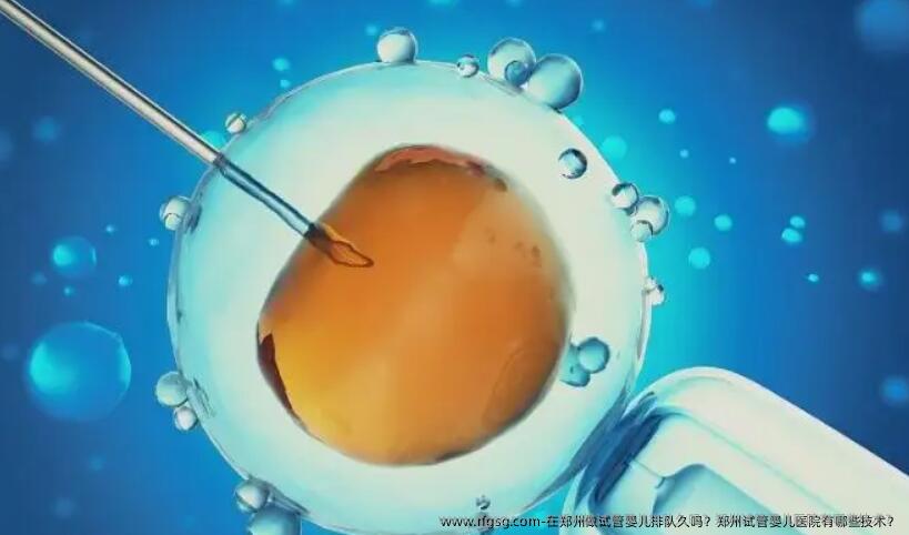 在郑州做试管婴儿排队久吗？郑州试管婴儿医院有哪些技术？