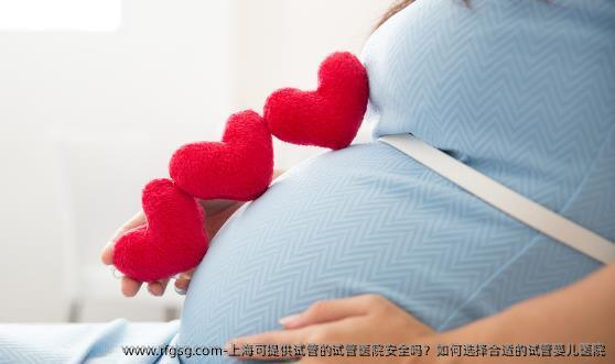 上海可提供试管的试管医院安全吗？如何选择合适的试管婴儿医院