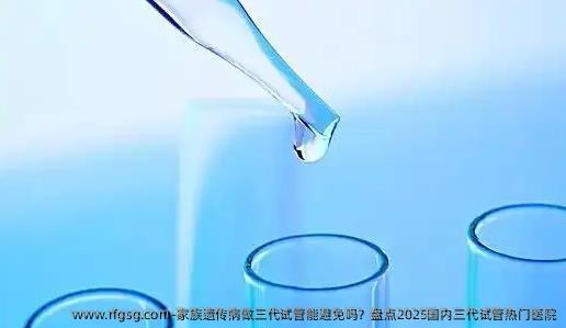 家族遗传病做三代试管能避免吗？盘点2025国内三代试管热门医院
