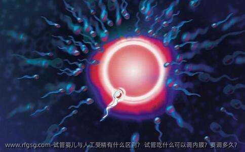 试管婴儿与人工受精有什么区别？ 试管吃什么可以调内膜？要调多久？