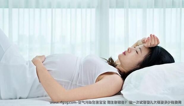 空气污染危害宝宝 需注意哪些？ 做一次试管婴儿大概要多少钱费用