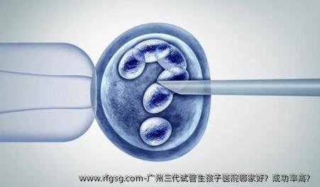 广州三代试管生孩子医院哪家好？成功率高？
