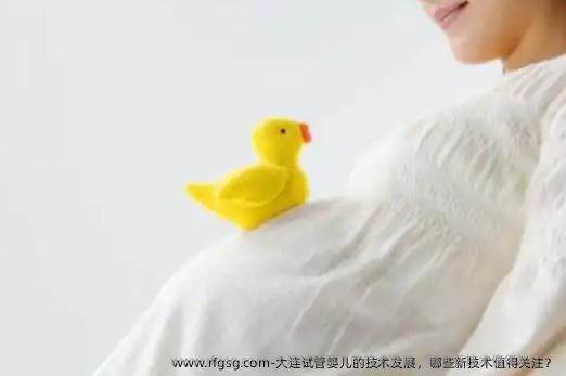 大连试管婴儿的技术发展，哪些新技术值得关注？
