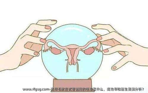 选择石家庄试管医院的标准是什么，成功率和医生资质分析？
