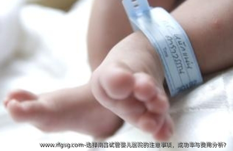 选择南昌试管婴儿医院的注意事项，成功率与费用分析？