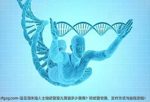 连云港未婚人士做试管婴儿需要多少费用？附试管收费、支付方式与省钱攻略！
