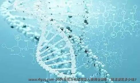 2025东莞三代试管婴儿费用全解析：到底要花多少钱？
