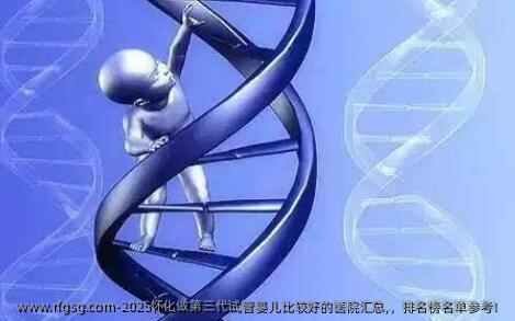 2025怀化做第三代试管婴儿比较好的医院汇总,，排名榜名单参考！