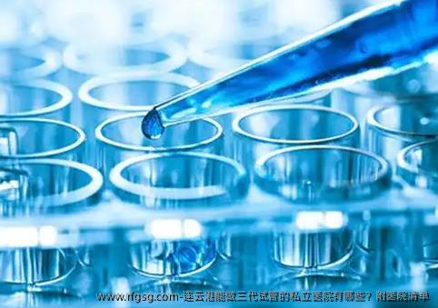 连云港能做三代试管的私立医院有哪些？附医院清单