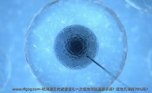 杭州第三代试管婴儿一次成功率到底有多高？成功几率有70%吗？