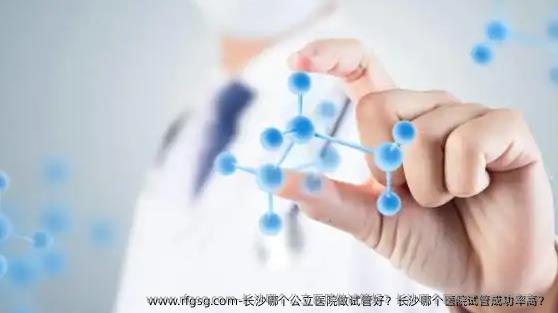 长沙哪个公立医院做试管好？长沙哪个医院试管成功率高？
