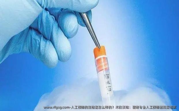 人工授精的流程是怎么样的？术前须知：昆明专业人工授精医院是哪家