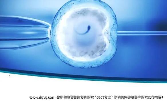 昆明市卵巢囊肿专科医院“2025专治”昆明哪家卵巢囊肿医院治疗的好？