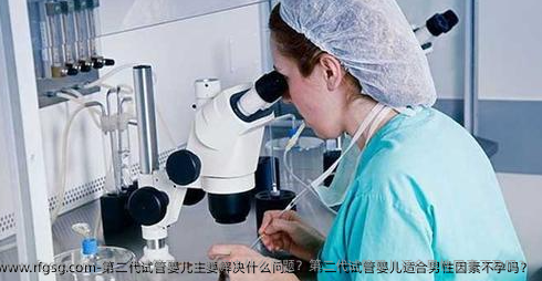 第二代试管婴儿主要解决什么问题？第二代试管婴儿适合男性因素不孕吗？